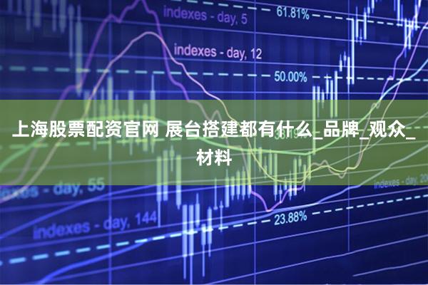 上海股票配资官网 展台搭建都有什么_品牌_观众_材料
