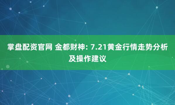 掌盘配资官网 金都财神: 7.21黄金行情走势分析及操作建议