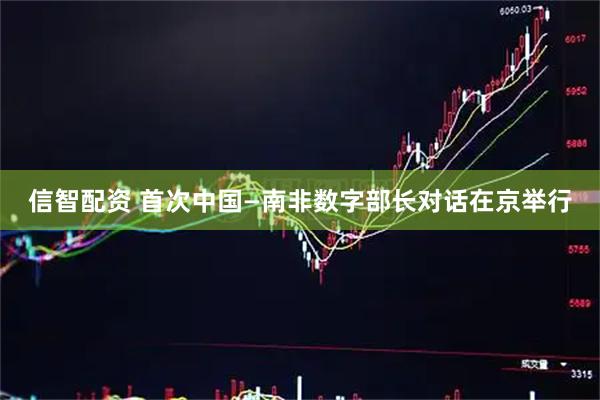 信智配资 首次中国—南非数字部长对话在京举行