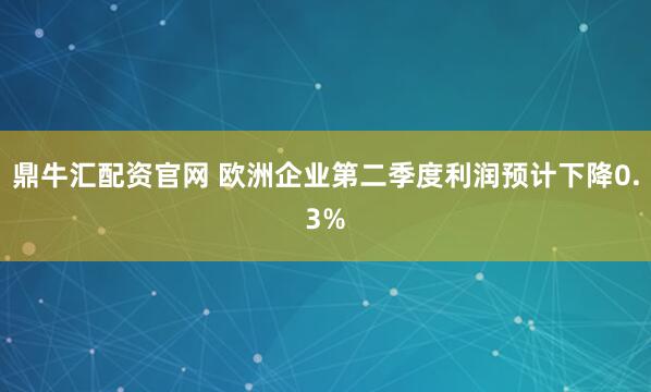 鼎牛汇配资官网 欧洲企业第二季度利润预计下降0.3%