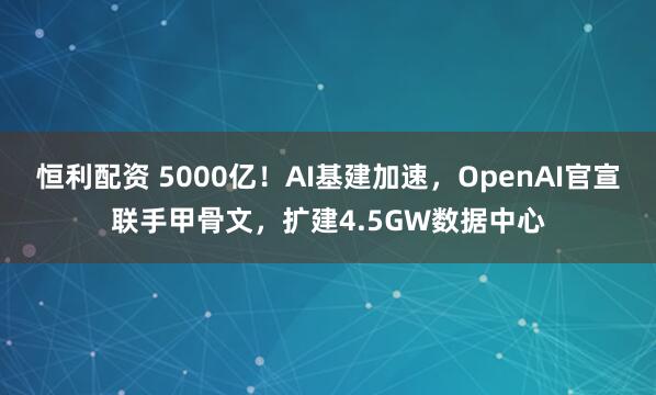 恒利配资 5000亿!AI基建加速,OpenAI官宣联手甲骨文,扩建4.5GW数据中心
