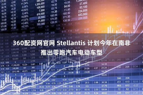 360配资网官网 Stellantis 计划今年在南非推出零跑汽车电动车型