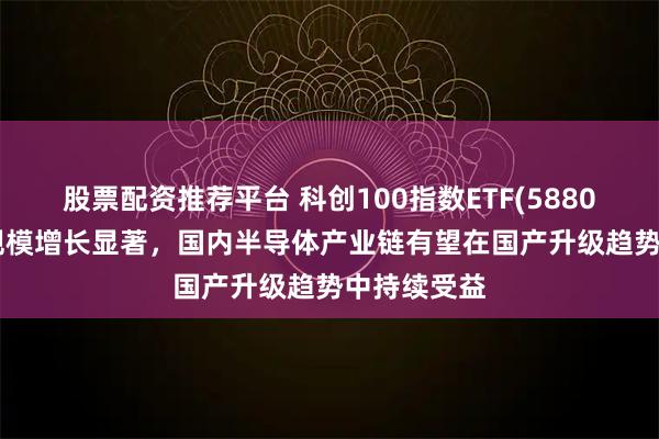 股票配资推荐平台 科创100指数ETF(588030)近2周规模增长显著，国内半导体产业链有望在国产升级趋势中持续受益