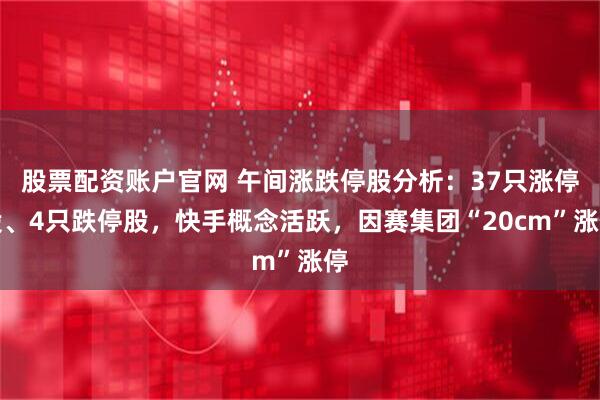 股票配资账户官网 午间涨跌停股分析：37只涨停股、4只跌停股，快手概念活跃，因赛集团“20cm”涨停