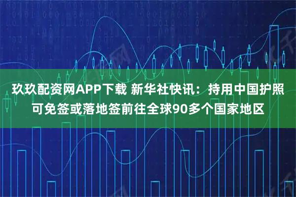 玖玖配资网APP下载 新华社快讯：持用中国护照可免签或落地签前往全球90多个国家地区