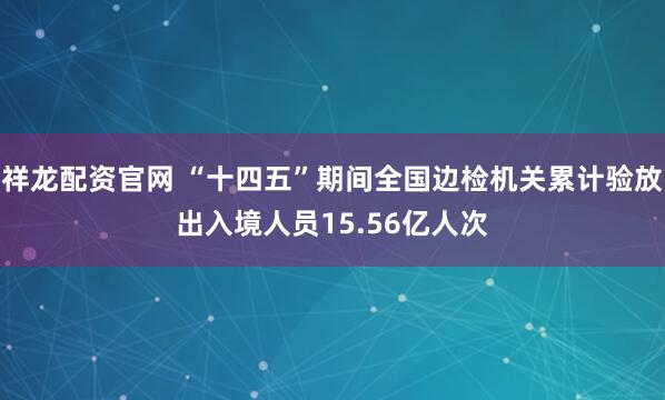 祥龙配资官网 “十四五”期间全国边检机关累计验放出入境人员15.56亿人次