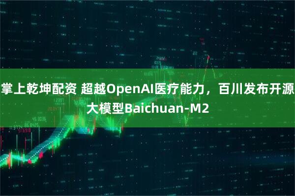 掌上乾坤配资 超越OpenAI医疗能力，百川发布开源大模型Baichuan-M2