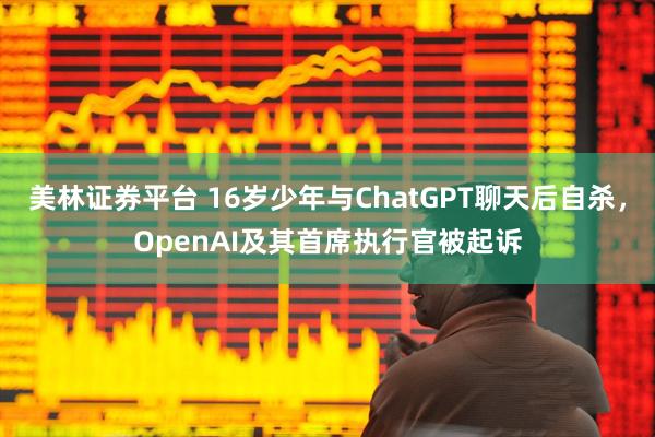 美林证券平台 16岁少年与ChatGPT聊天后自杀，OpenAI及其首席执行官被起诉