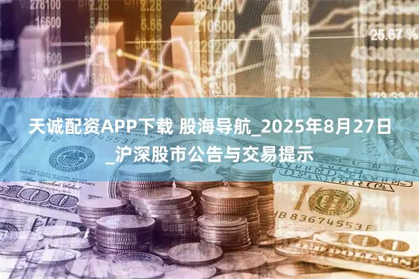 天诚配资APP下载 股海导航_2025年8月27日_沪深股市公告与交易提示