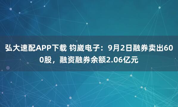 弘大速配APP下载 钧崴电子：9月2日融券卖出600股，融资融券余额2.06亿元