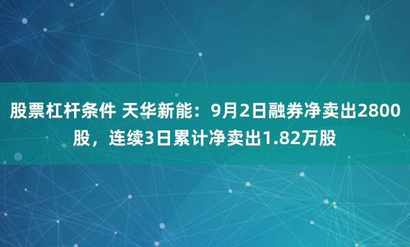 股票杠杆条件 天华新能：9月2日融券净卖出2800股，连续3日累计净卖出1.82万股