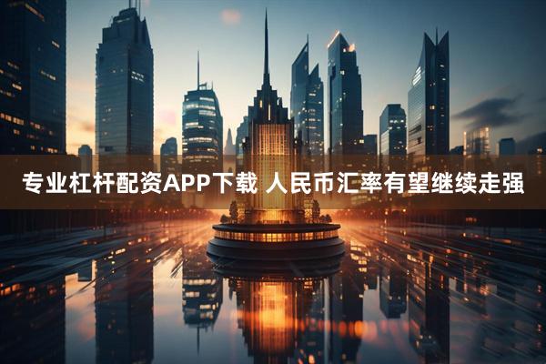 专业杠杆配资APP下载 人民币汇率有望继续走强