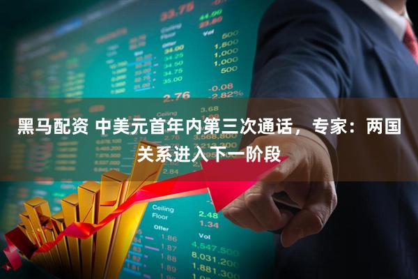 黑马配资 中美元首年内第三次通话，专家：两国关系进入下一阶段