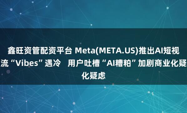 鑫旺资管配资平台 Meta(META.US)推出AI短视频流“Vibes”遇冷 用户吐槽“AI糟粕”加剧商业化疑虑
