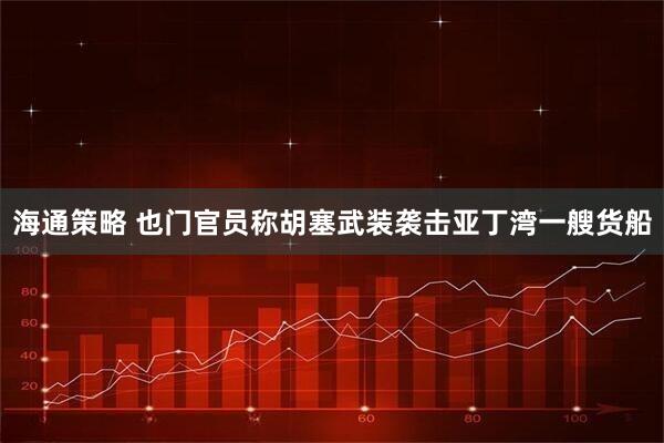 海通策略 也门官员称胡塞武装袭击亚丁湾一艘货船