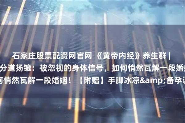 石家庄股票配资网官网 《黄帝内经》养生群 | 智慧网课：从手脚冰凉到分道扬镳：被忽视的身体信号，如何悄然瓦解一段婚姻！【附赠】手脚冰凉&备孕调理手册