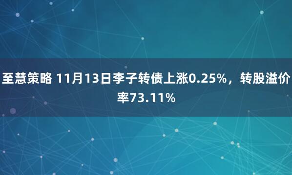 至慧策略 11月13日李子转债上涨0.25%，转股溢价率73.11%