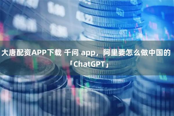 大唐配资APP下载 千问 app,阿里要怎么做中国的 「ChatGPT」