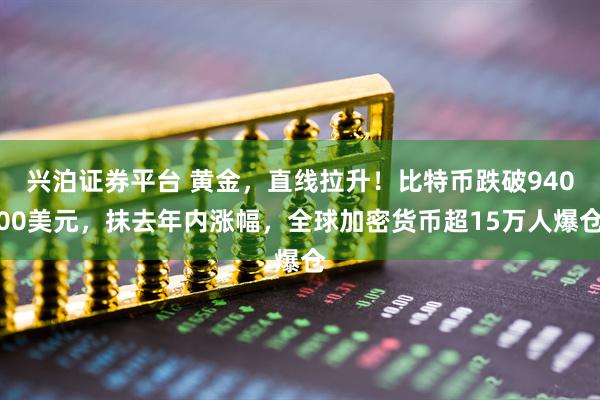 兴泊证券平台 黄金,直线拉升!比特币跌破94000美元,抹去年内涨幅,全球加密货币超15万人爆仓