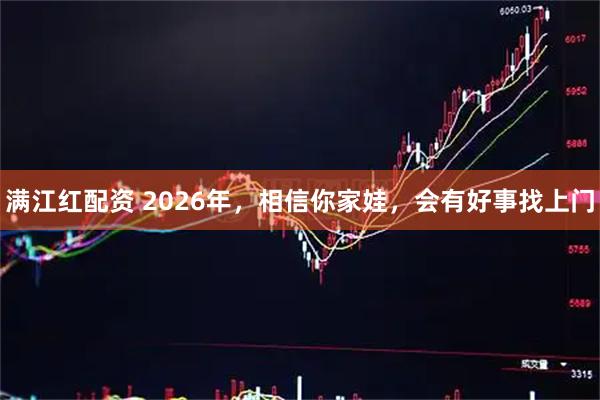 满江红配资 2026年，相信你家娃，会有好事找上门