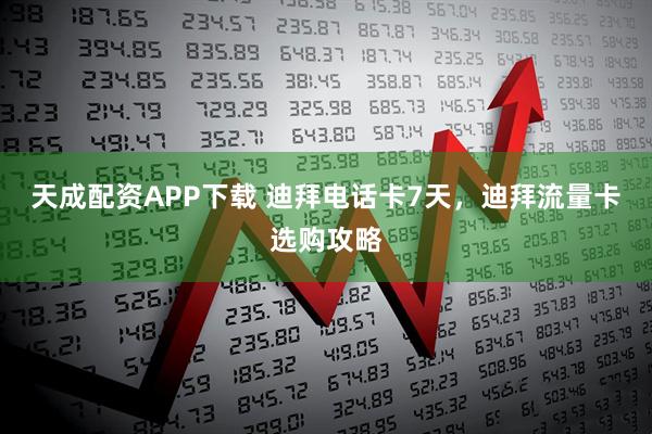 天成配资APP下载 迪拜电话卡7天，迪拜流量卡选购攻略
