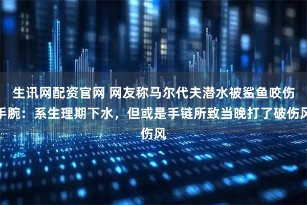 生讯网配资官网 网友称马尔代夫潜水被鲨鱼咬伤手腕:系生理期下水,但或是手链所致当晚打了破伤风