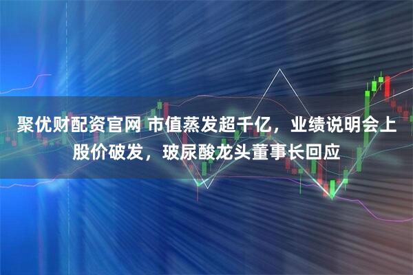 聚优财配资官网 市值蒸发超千亿,业绩说明会上股价破发,玻尿酸龙头董事长回应