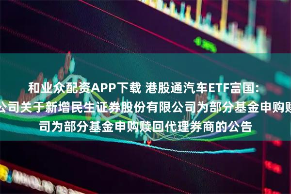和业众配资APP下载 港股通汽车ETF富国: 富国基金管理有限公司关于新增民生证券股份有限公司为部分基金申购赎回代理券商的公告