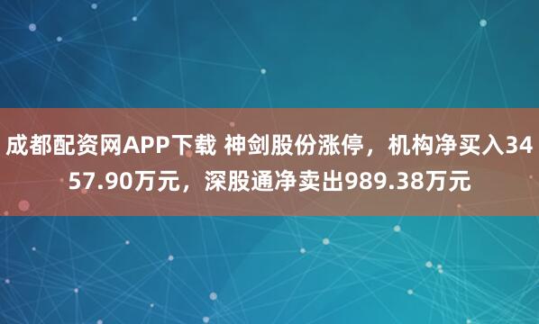 成都配资网APP下载 神剑股份涨停,机构净买入3457.90万元,深股通净卖出989.38万元