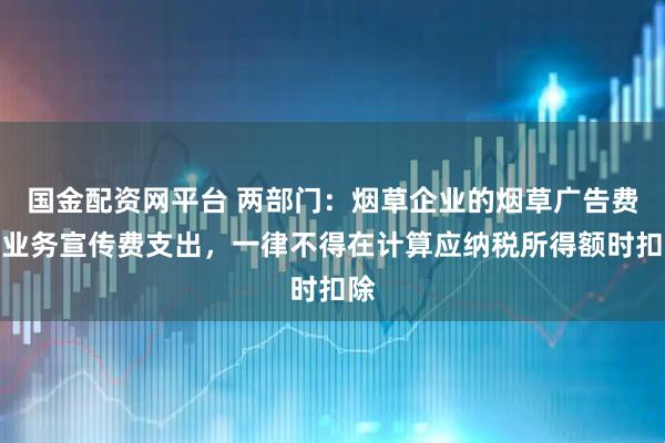 国金配资网平台 两部门：烟草企业的烟草广告费和业务宣传费支出，一律不得在计算应纳税所得额时扣除