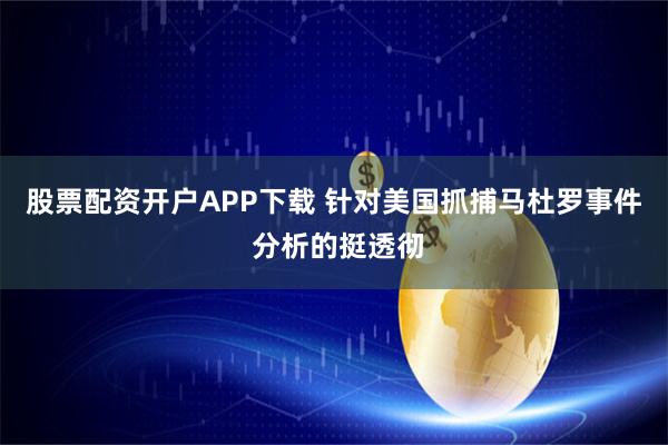 股票配资开户APP下载 针对美国抓捕马杜罗事件 分析的挺透彻