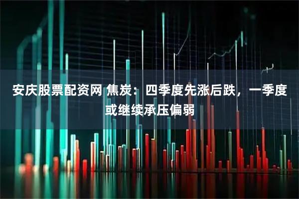 安庆股票配资网 焦炭:四季度先涨后跌,一季度或继续承压偏弱