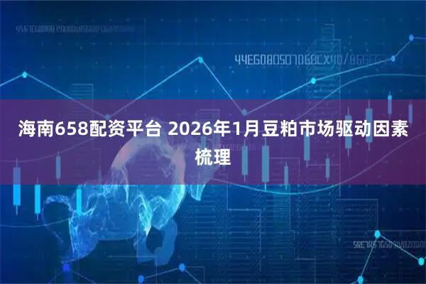 海南658配资平台 2026年1月豆粕市场驱动因素梳理