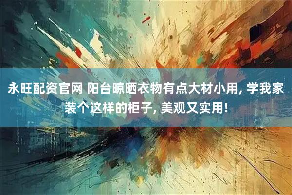 永旺配资官网 阳台晾晒衣物有点大材小用, 学我家装个这样的柜子, 美观又实用!