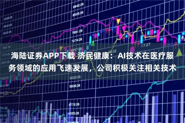 海陆证券APP下载 济民健康：AI技术在医疗服务领域的应用飞速发展，公司积极关注相关技术