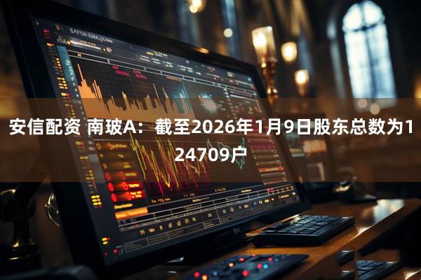 安信配资 南玻A：截至2026年1月9日股东总数为124709户