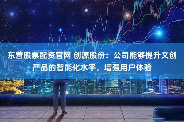 东营股票配资官网 创源股份：公司能够提升文创产品的智能化水平，增强用户体验