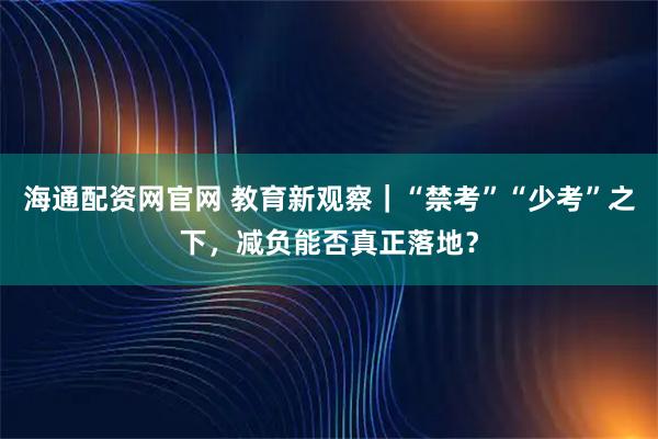 海通配资网官网 教育新观察｜“禁考”“少考”之下，减负能否真正落地？