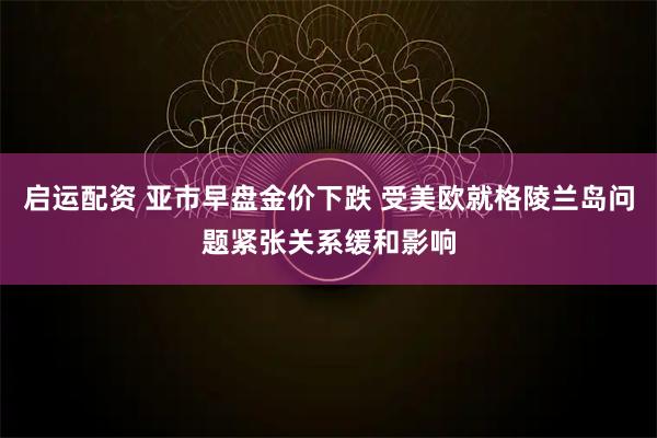 启运配资 亚市早盘金价下跌 受美欧就格陵兰岛问题紧张关系缓和影响