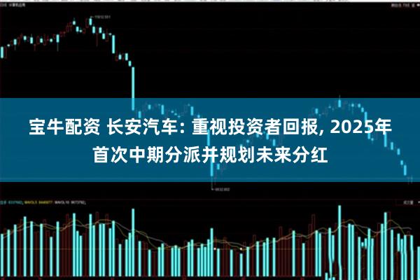 宝牛配资 长安汽车: 重视投资者回报, 2025年首次中期分派并规划未来分红