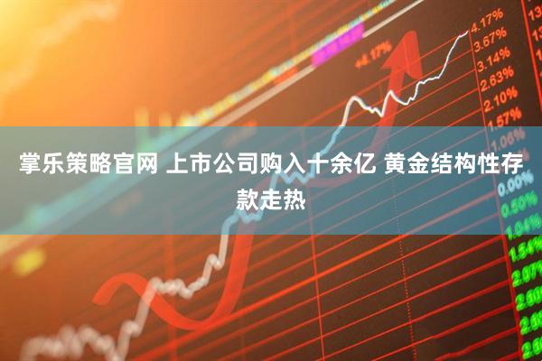 掌乐策略官网 上市公司购入十余亿 黄金结构性存款走热