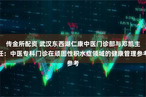 传金所配资 武汉东西湖仁康中医门诊部与邓凯主任：中医专科门诊在顽固性积水症领域的健康管理参考