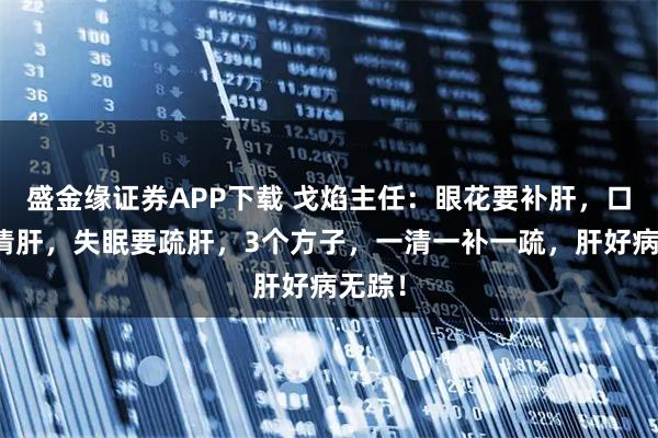 盛金缘证券APP下载 戈焰主任：眼花要补肝，口苦要清肝，失眠要疏肝，3个方子，一清一补一疏，肝好病无踪！