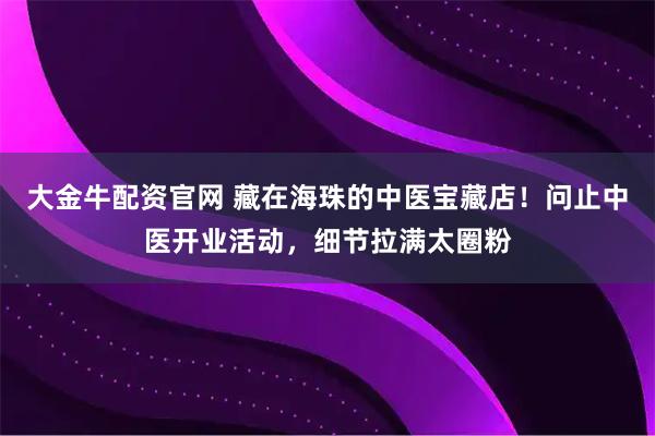 大金牛配资官网 藏在海珠的中医宝藏店！问止中医开业活动，细节拉满太圈粉