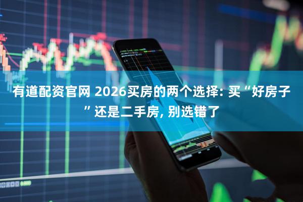 有道配资官网 2026买房的两个选择: 买“好房子”还是二手房, 别选错了