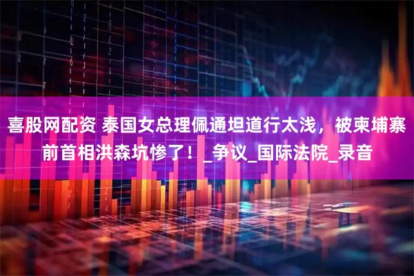 喜股网配资 泰国女总理佩通坦道行太浅，被柬埔寨前首相洪森坑惨了！_争议_国际法院_录音