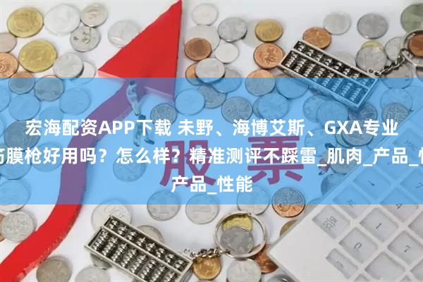 宏海配资APP下载 未野、海博艾斯、GXA专业级筋膜枪好用吗?怎么样?精准测评不踩雷_肌肉_产品_性能