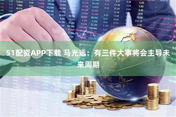 51配资APP下载 马光远:有三件大事将会主导未来周期