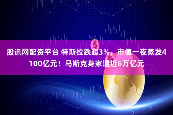 股讯网配资平台 特斯拉跌超3%，市值一夜蒸发4100亿元！马斯克身家逼近6万亿元
