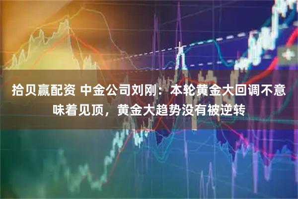 拾贝赢配资 中金公司刘刚：本轮黄金大回调不意味着见顶，黄金大趋势没有被逆转